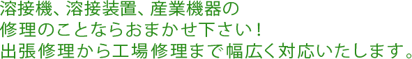 溶接機、溶接装置、産業機器の修理のことならおまかせ下さい！出張修理から工場修理まで幅広く対応いたします。